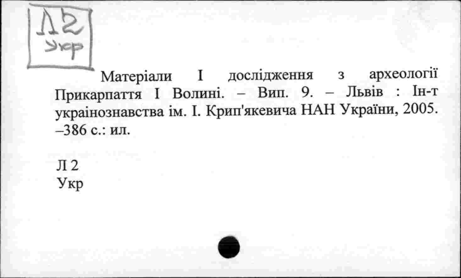 ﻿Матеріали І дослідження з археології Прикарпаття І Волині. — Вип. 9. — Львів : Ін-т українознавства ім. І. Крип'якевича НАН України, 2005. -386 с.: ил.
Л2 Укр